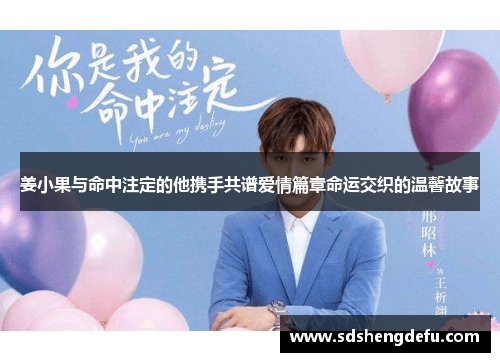 姜小果与命中注定的他携手共谱爱情篇章命运交织的温馨故事